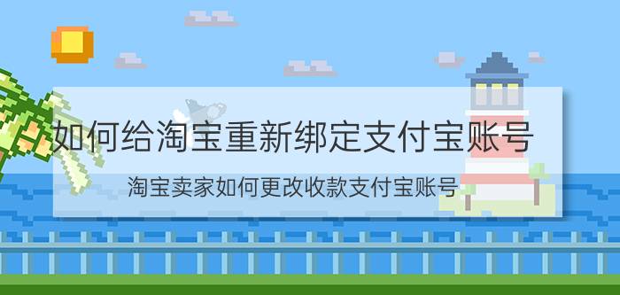 如何给淘宝重新绑定支付宝账号 淘宝卖家如何更改收款支付宝账号？